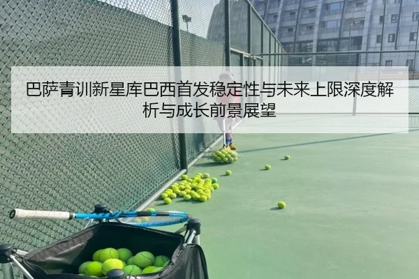 巴萨青训新星库巴西首发稳定性与未来上限深度解析与成长前景展望