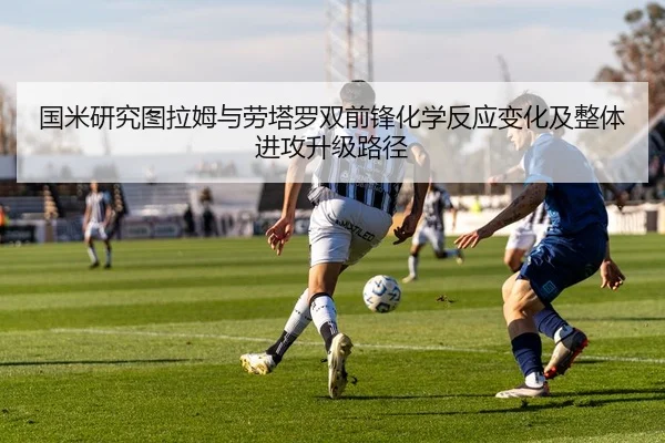 国米研究图拉姆与劳塔罗双前锋化学反应变化及整体进攻升级路径
