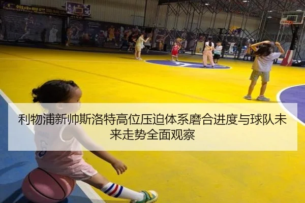利物浦新帅斯洛特高位压迫体系磨合进度与球队未来走势全面观察