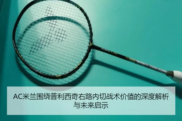 AC米兰围绕普利西奇右路内切战术价值的深度解析与未来启示