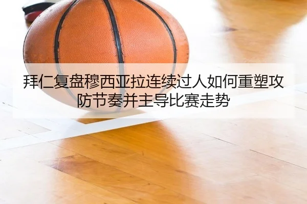 拜仁复盘穆西亚拉连续过人如何重塑攻防节奏并主导比赛走势