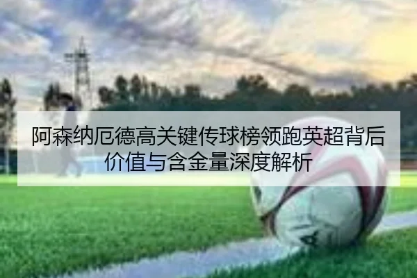阿森纳厄德高关键传球榜领跑英超背后价值与含金量深度解析