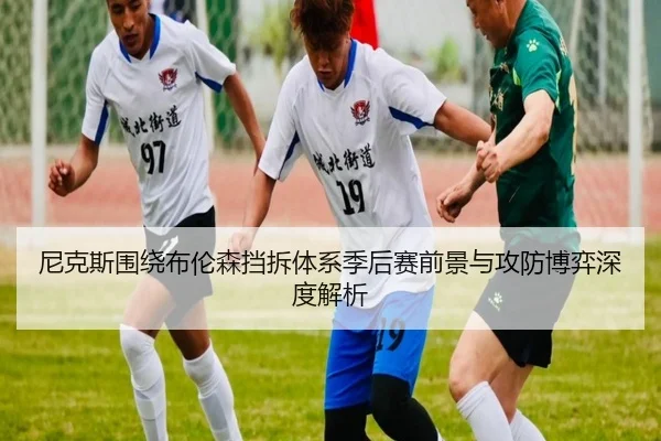 尼克斯围绕布伦森挡拆体系季后赛前景与攻防博弈深度解析