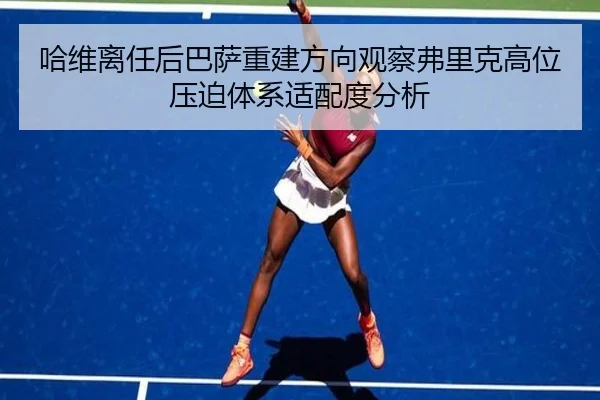 哈维离任后巴萨重建方向观察弗里克高位压迫体系适配度分析
