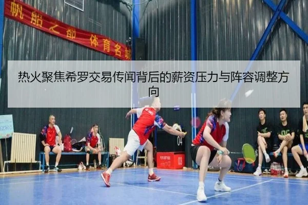 热火聚焦希罗交易传闻背后的薪资压力与阵容调整方向