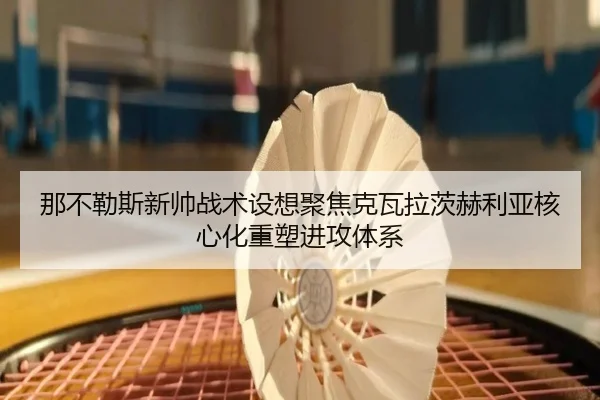 那不勒斯新帅战术设想聚焦克瓦拉茨赫利亚核心化重塑进攻体系