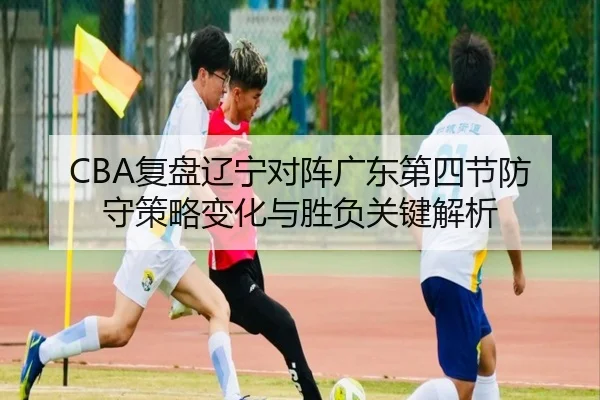 CBA复盘辽宁对阵广东第四节防守策略变化与胜负关键解析