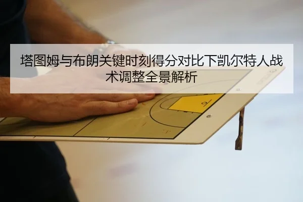 塔图姆与布朗关键时刻得分对比下凯尔特人战术调整全景解析
