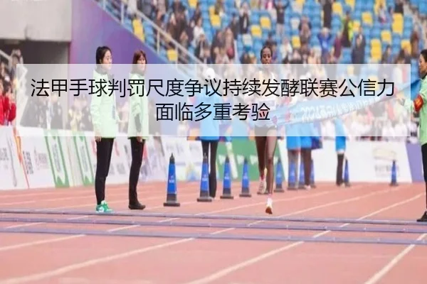 法甲手球判罚尺度争议持续发酵联赛公信力面临多重考验