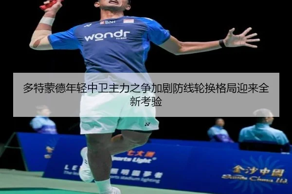 多特蒙德年轻中卫主力之争加剧防线轮换格局迎来全新考验